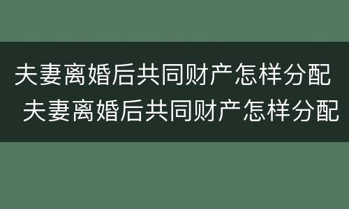 夫妻离婚后共同财产怎样分配 夫妻离婚后共同财产怎样分配比例