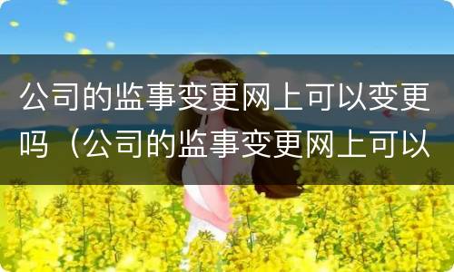 公司的监事变更网上可以变更吗（公司的监事变更网上可以变更吗）