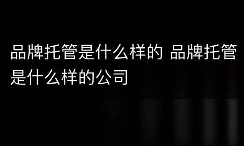 品牌托管是什么样的 品牌托管是什么样的公司