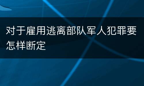 对于雇用逃离部队军人犯罪要怎样断定