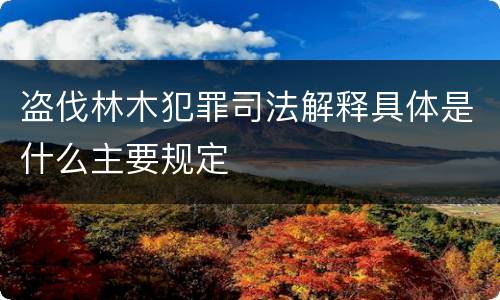 盗伐林木犯罪司法解释具体是什么主要规定