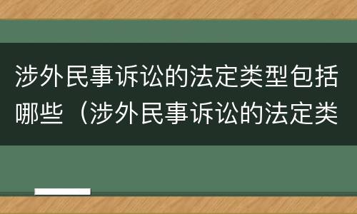 涉外民事诉讼的法定类型包括哪些（涉外民事诉讼的法定类型包括哪些法律）