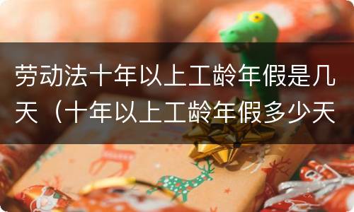 劳动法十年以上工龄年假是几天（十年以上工龄年假多少天）