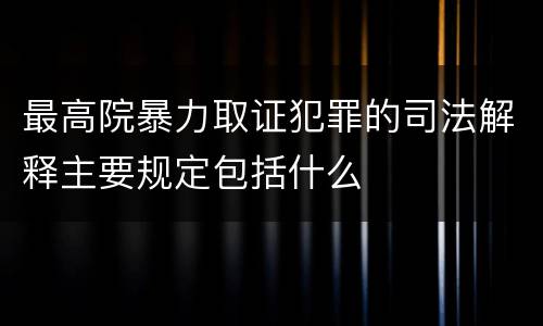 最高院暴力取证犯罪的司法解释主要规定包括什么
