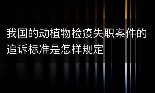 我国的动植物检疫失职案件的追诉标准是怎样规定