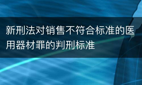 新刑法对销售不符合标准的医用器材罪的判刑标准