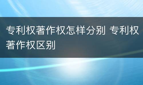 专利权著作权怎样分别 专利权著作权区别