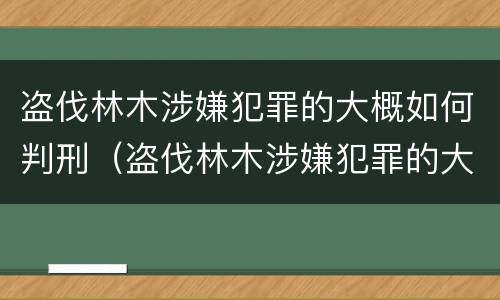 盗伐林木涉嫌犯罪的大概如何判刑（盗伐林木涉嫌犯罪的大概如何判刑呢）