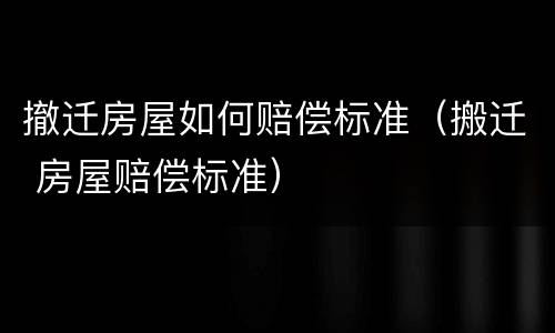 撤迁房屋如何赔偿标准（搬迁 房屋赔偿标准）