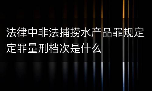 法律中非法捕捞水产品罪规定定罪量刑档次是什么