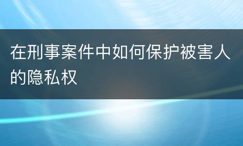 在刑事案件中如何保护被害人的隐私权