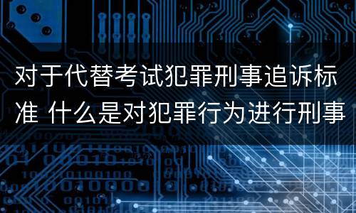 对于代替考试犯罪刑事追诉标准 什么是对犯罪行为进行刑事追诉