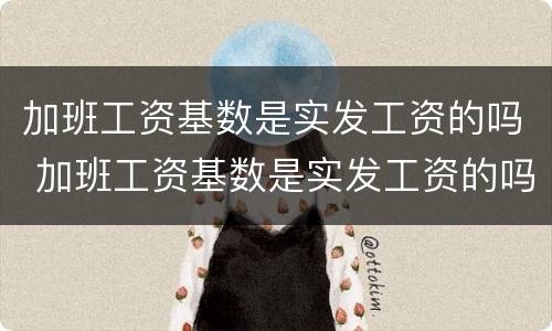 加班工资基数是实发工资的吗 加班工资基数是实发工资的吗为什么