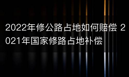 2022年修公路占地如何赔偿 2021年国家修路占地补偿