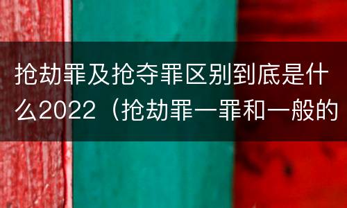 抢劫罪及抢夺罪区别到底是什么2022（抢劫罪一罪和一般的抢劫罪）