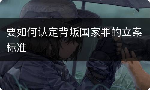 要如何认定背叛国家罪的立案标准