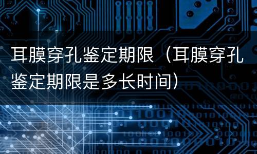 耳膜穿孔鉴定期限（耳膜穿孔鉴定期限是多长时间）