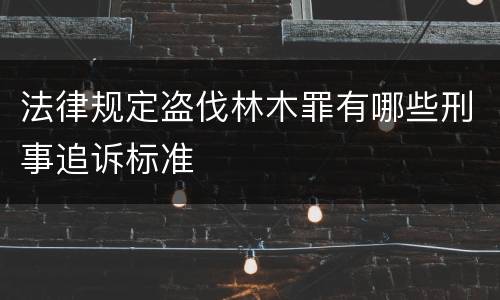 法律规定盗伐林木罪有哪些刑事追诉标准