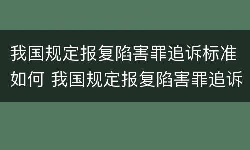 我国规定报复陷害罪追诉标准如何 我国规定报复陷害罪追诉标准如何制定