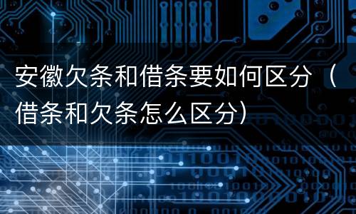 安徽欠条和借条要如何区分（借条和欠条怎么区分）