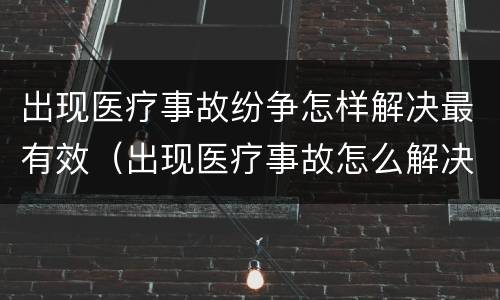 出现医疗事故纷争怎样解决最有效（出现医疗事故怎么解决）