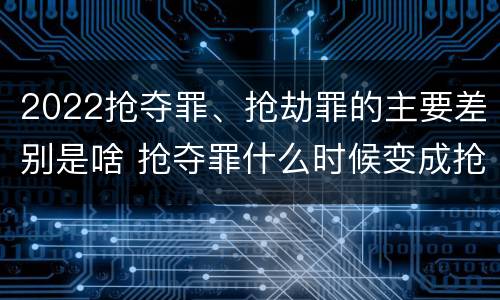 2022抢夺罪、抢劫罪的主要差别是啥 抢夺罪什么时候变成抢劫罪