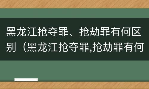 黑龙江抢夺罪、抢劫罪有何区别（黑龙江抢夺罪,抢劫罪有何区别呢）