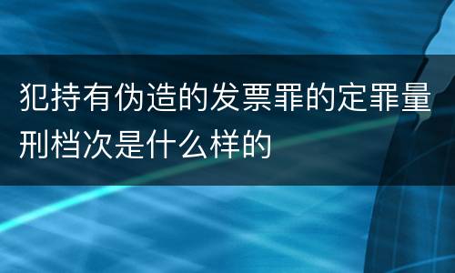 犯持有伪造的发票罪的定罪量刑档次是什么样的