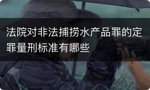 法院对非法捕捞水产品罪的定罪量刑标准有哪些