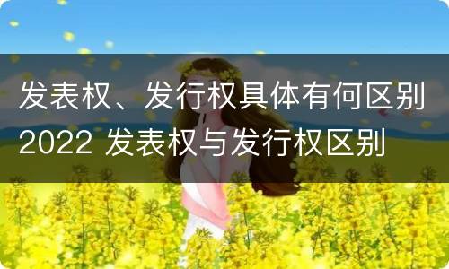 发表权、发行权具体有何区别2022 发表权与发行权区别