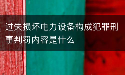 过失损坏电力设备构成犯罪刑事判罚内容是什么