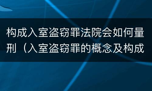构成入室盗窃罪法院会如何量刑（入室盗窃罪的概念及构成）
