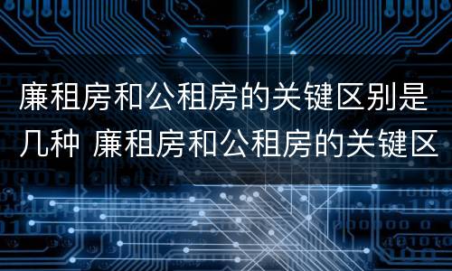 廉租房和公租房的关键区别是几种 廉租房和公租房的关键区别是几种类型