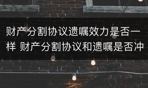财产分割协议遗嘱效力是否一样 财产分割协议和遗嘱是否冲突