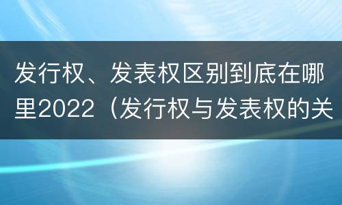 发行权、发表权区别到底在哪里2022（发行权与发表权的关系）