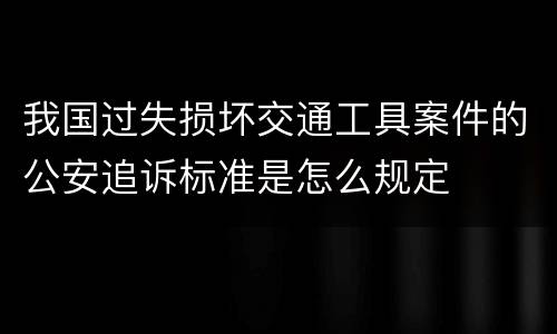 我国过失损坏交通工具案件的公安追诉标准是怎么规定