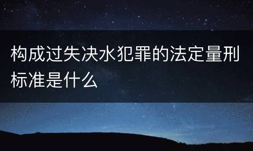 构成过失决水犯罪的法定量刑标准是什么