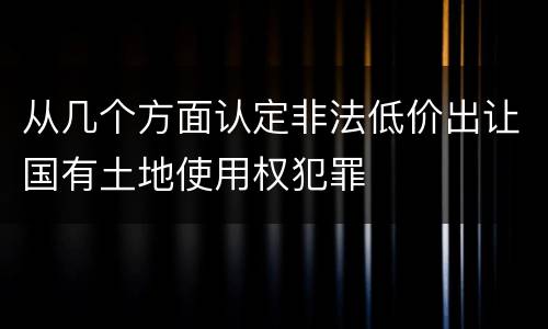 从几个方面认定非法低价出让国有土地使用权犯罪