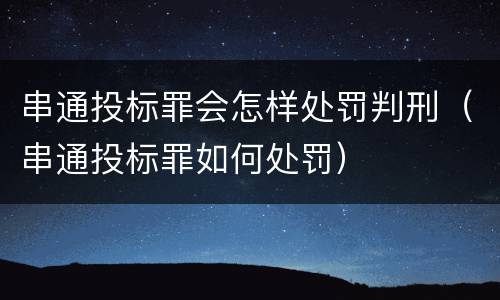 串通投标罪会怎样处罚判刑（串通投标罪如何处罚）