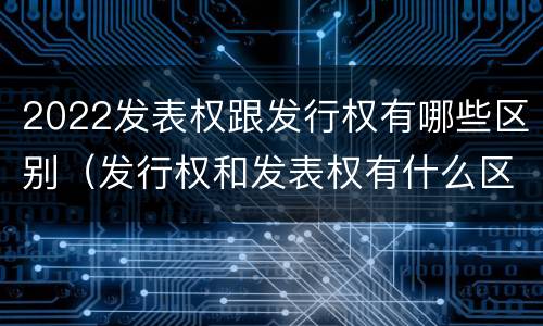 2022发表权跟发行权有哪些区别（发行权和发表权有什么区别）
