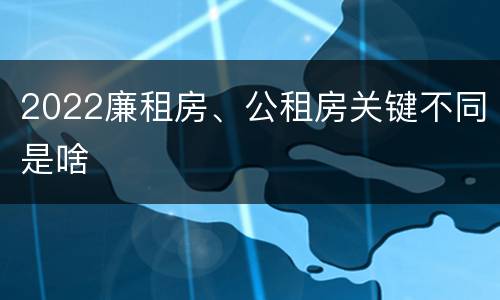 2022廉租房、公租房关键不同是啥