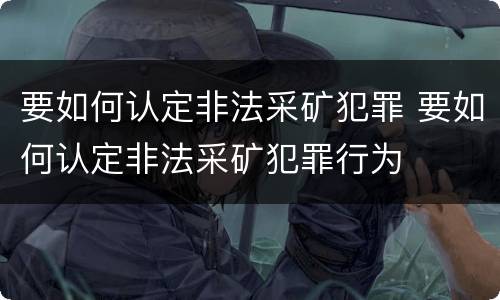 要如何认定非法采矿犯罪 要如何认定非法采矿犯罪行为