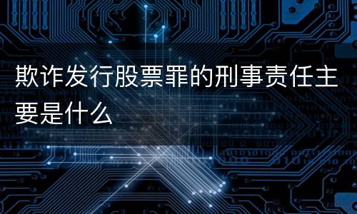 欺诈发行股票罪的刑事责任主要是什么