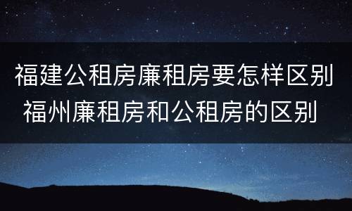 福建公租房廉租房要怎样区别 福州廉租房和公租房的区别