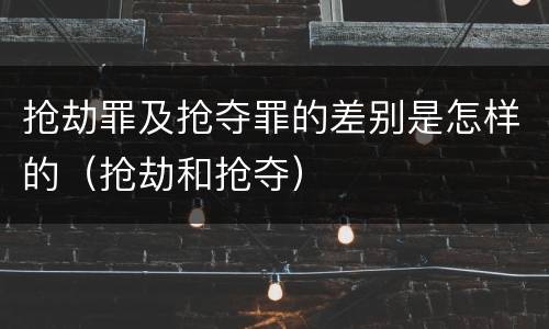 抢劫罪及抢夺罪的差别是怎样的（抢劫和抢夺）