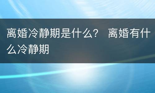 离婚冷静期是什么？ 离婚有什么冷静期