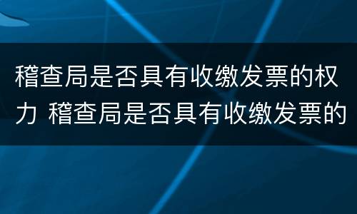 稽查局是否具有收缴发票的权力 稽查局是否具有收缴发票的权力呢
