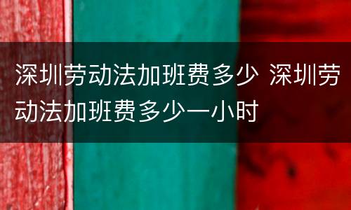 深圳劳动法加班费多少 深圳劳动法加班费多少一小时