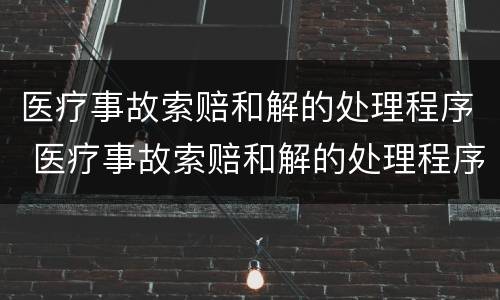 医疗事故索赔和解的处理程序 医疗事故索赔和解的处理程序有哪些