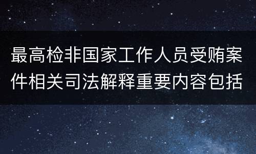 最高检非国家工作人员受贿案件相关司法解释重要内容包括什么